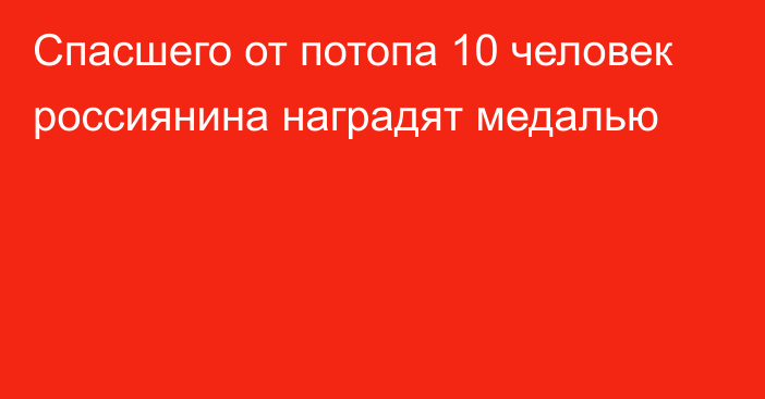 Спасшего от потопа 10 человек россиянина наградят медалью