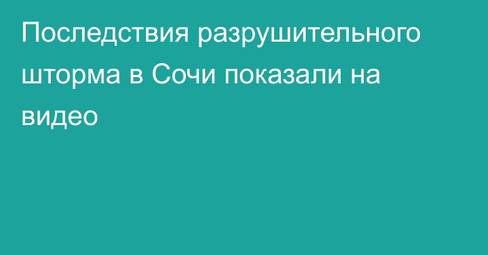 Последствия разрушительного шторма в Сочи показали на видео