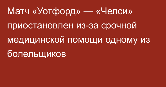 Матч «Уотфорд» — «Челси» приостановлен из-за срочной медицинской помощи одному из болельщиков