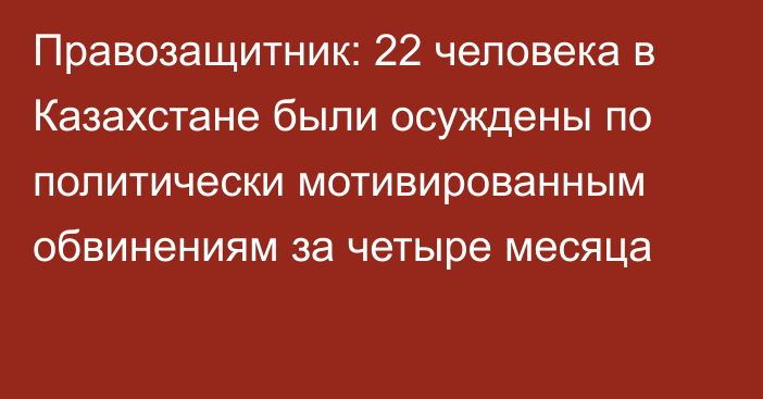 Правозащитник: 22 человека в Казахстане были осуждены по политически мотивированным обвинениям за четыре месяца