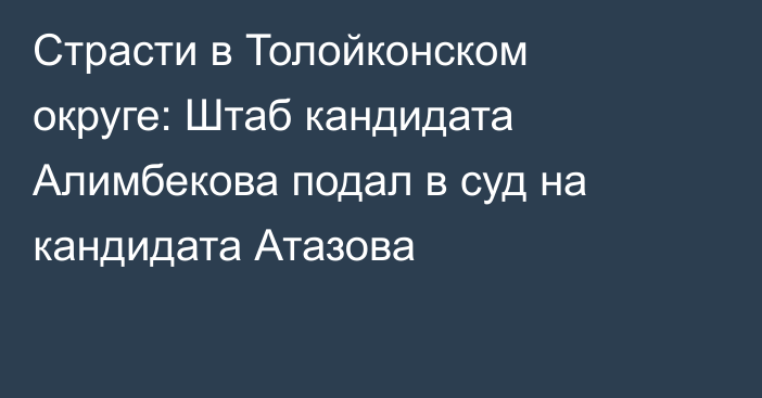 Страсти в Толойконском округе: Штаб кандидата Алимбекова подал в суд на кандидата Атазова