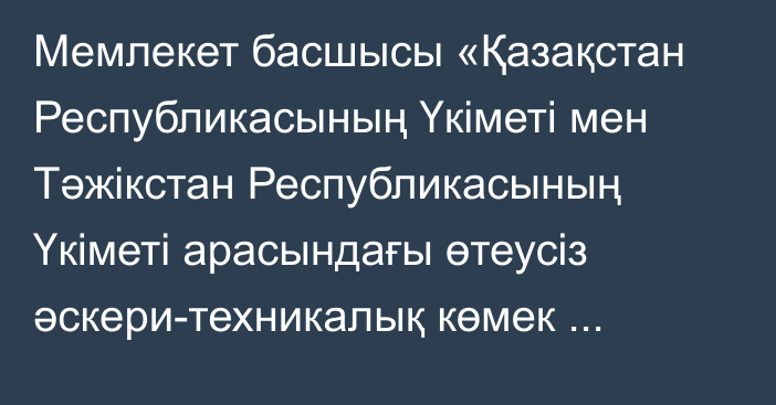 Мемлекет басшысы «Қазақстан Республикасының Үкіметі мен Тәжікстан Республикасының Үкіметі арасындағы өтеусіз әскери-техникалық көмек көрсету туралы келісімді ратификациялау туралы» Қазақстан Республикасының Заңына қол қойды