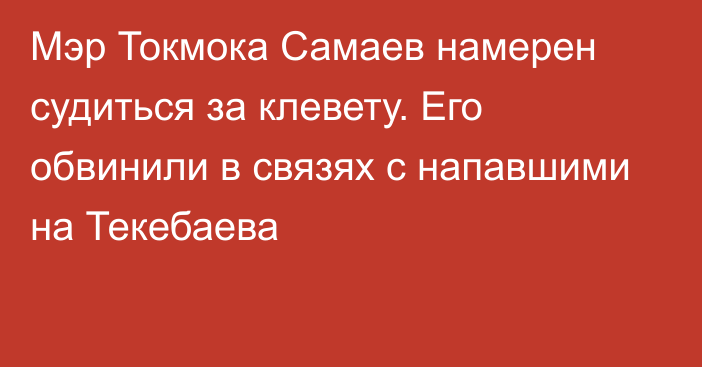 Мэр Токмока Самаев намерен судиться за клевету. Его обвинили в связях с напавшими на Текебаева