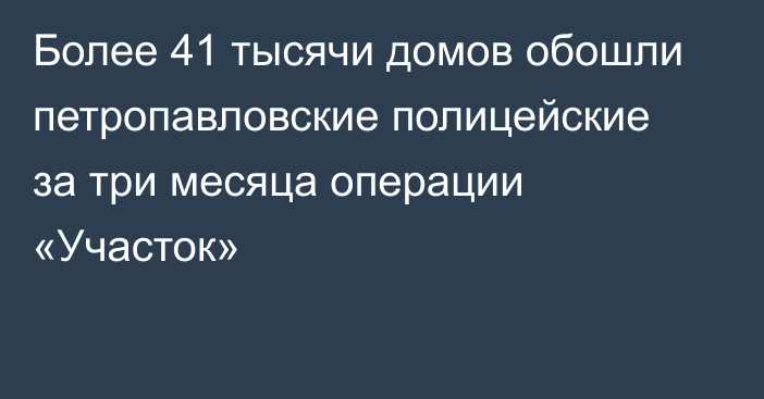 Более 41 тысячи домов обошли петропавловские полицейские  за три месяца операции «Участок»