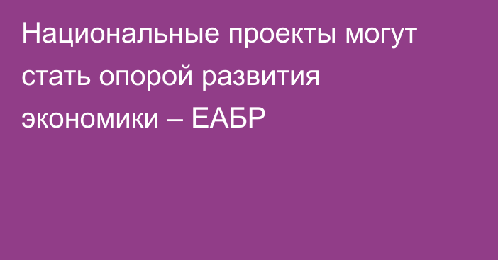 Национальные проекты могут стать опорой развития экономики – ЕАБР