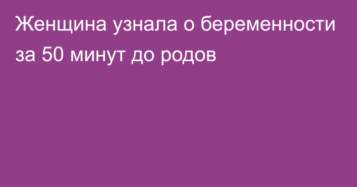 Женщина узнала о беременности за 50 минут до родов