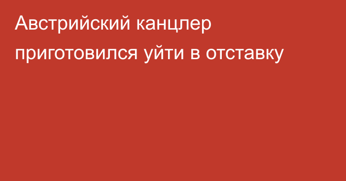 Австрийский канцлер приготовился уйти в отставку