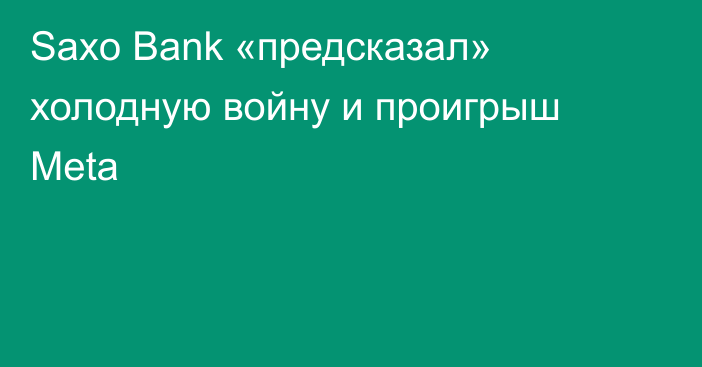 Saxo Bank «предсказал» холодную войну и проигрыш Meta