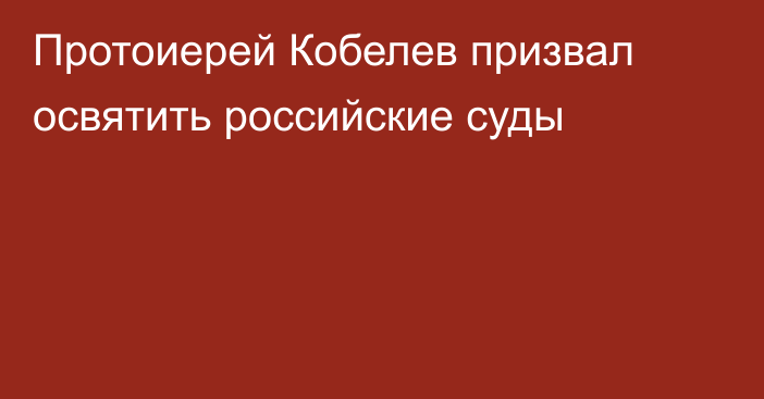 Протоиерей Кобелев призвал освятить российские суды