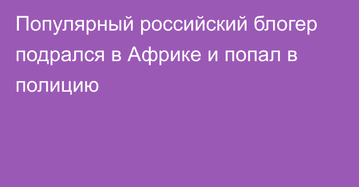 Популярный российский блогер подрался в Африке и попал в полицию