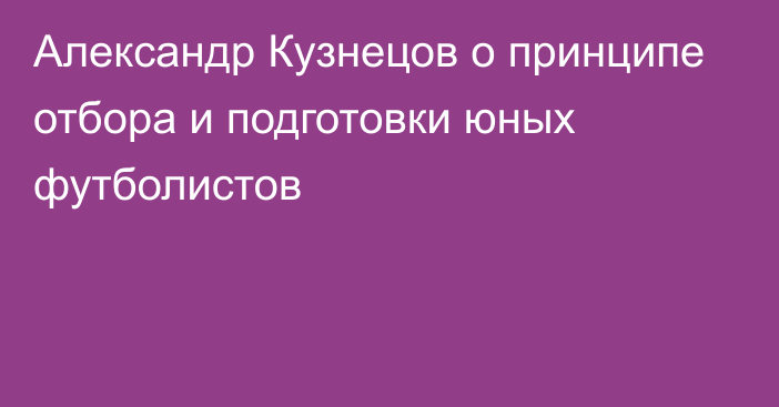 Александр Кузнецов о принципе отбора и подготовки юных футболистов