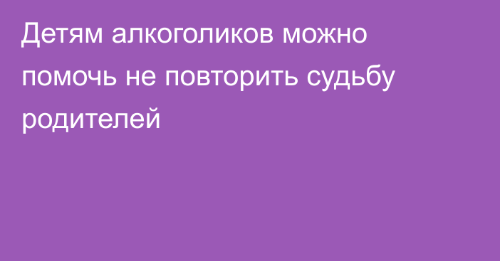 Детям алкоголиков можно помочь не повторить судьбу родителей