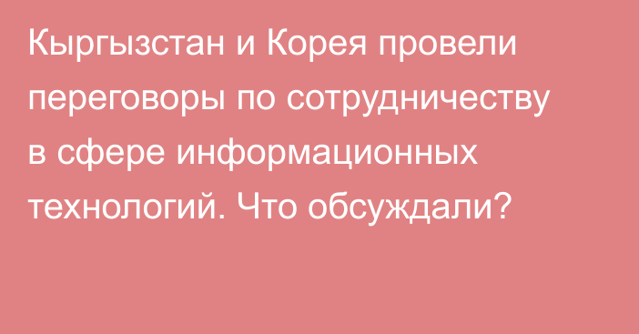 Кыргызстан и Корея провели переговоры по сотрудничеству в сфере информационных технологий. Что обсуждали?