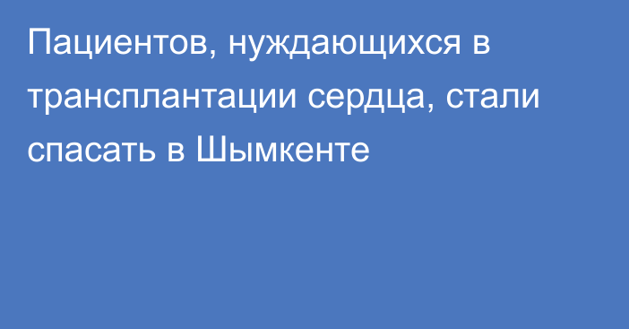 Пациентов, нуждающихся в трансплантации сердца, стали спасать в Шымкенте