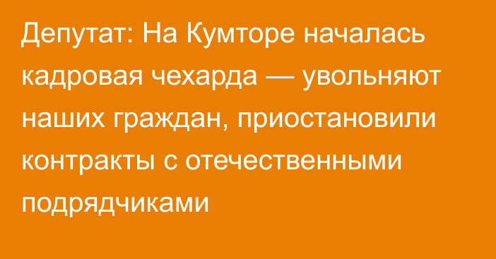 Депутат: На Кумторе началась кадровая чехарда — увольняют наших граждан, приостановили контракты с отечественными подрядчиками