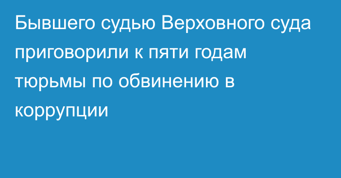 Бывшего судью Верховного суда приговорили к пяти годам тюрьмы по обвинению в коррупции