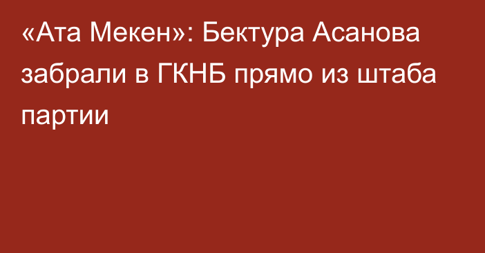 «Ата Мекен»: Бектура Асанова забрали в ГКНБ прямо из штаба партии