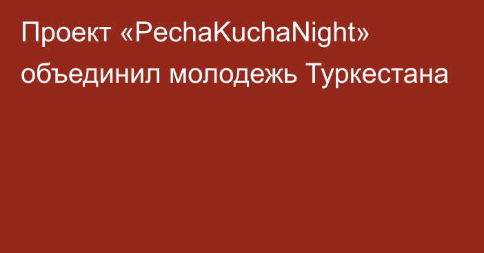 Проект «PechaKuchaNight» объединил молодежь Туркестана