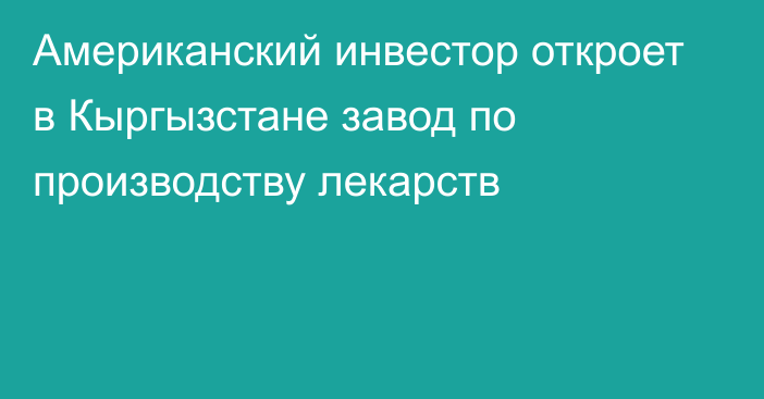 Американский инвестор откроет в Кыргызстане завод по производству лекарств