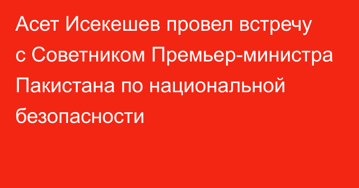 Асет Исекешев провел встречу с Советником Премьер-министра Пакистана по национальной безопасности