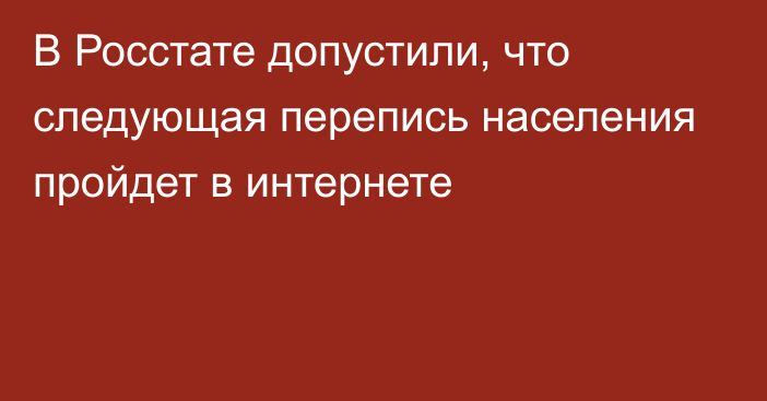 В Росстате допустили, что следующая перепись населения пройдет в интернете