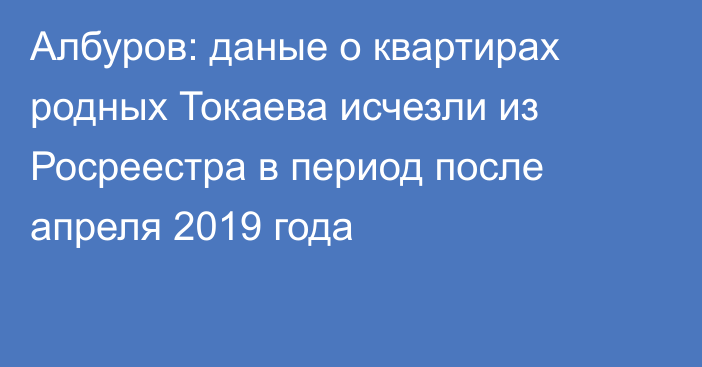 Албуров: даные о квартирах родных Токаева исчезли из Росреестра в период после апреля 2019 года