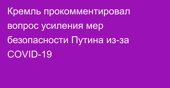 Кремль прокомментировал вопрос усиления мер безопасности Путина из-за COVID-19