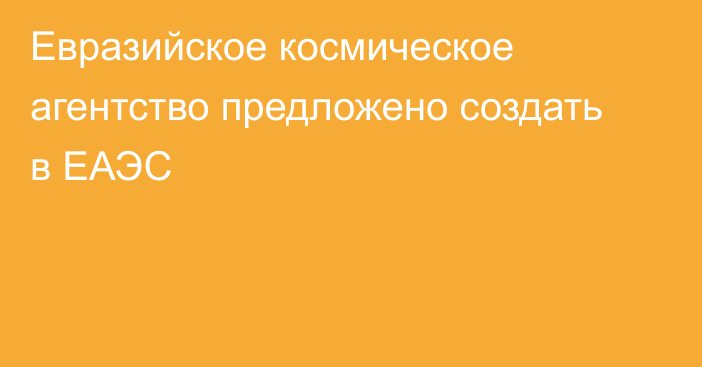 Евразийское космическое агентство предложено создать в ЕАЭС