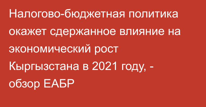 Налогово-бюджетная политика окажет сдержанное влияние на экономический рост Кыргызстана в 2021 году, - обзор ЕАБР