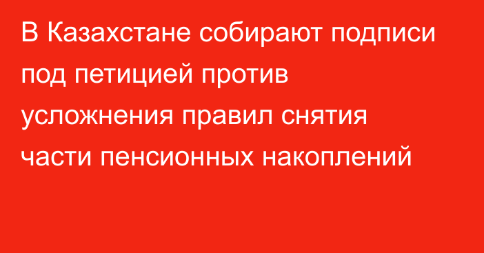 В Казахстане собирают подписи под петицией против усложнения правил снятия части пенсионных накоплений