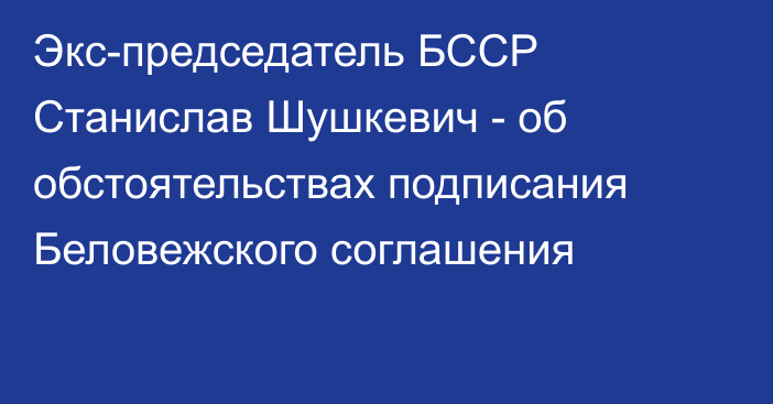 Экс-председатель БССР Станислав Шушкевич - об обстоятельствах подписания Беловежского соглашения