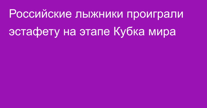 Российские лыжники проиграли эстафету на этапе Кубка мира