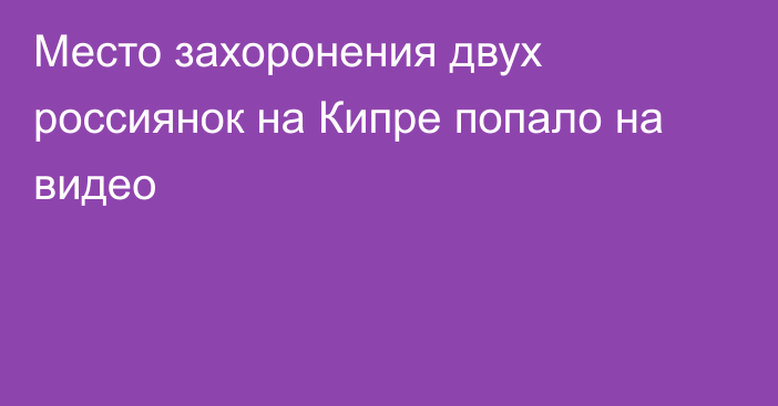 Место захоронения двух россиянок на Кипре попало на видео