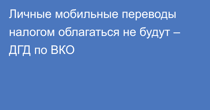 Личные мобильные переводы налогом облагаться не будут – ДГД по ВКО