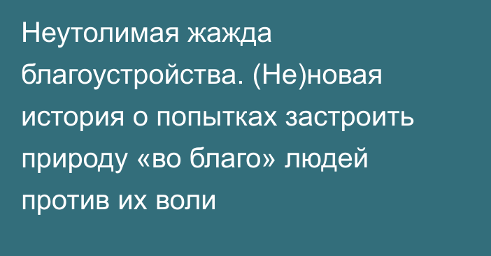 Неутолимая жажда благоустройства. (Не)новая история о попытках застроить природу «во благо» людей против их воли