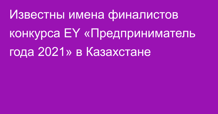 Известны имена финалистов конкурса EY «Предприниматель года 2021» в Казахстане