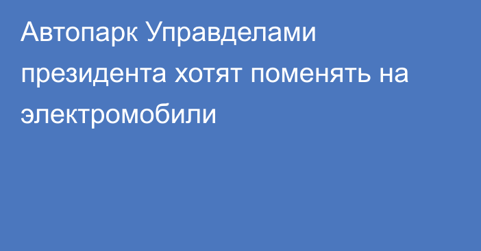 Автопарк Управделами президента хотят поменять на электромобили