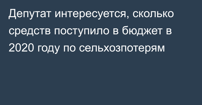 Депутат интересуется, сколько средств поступило в бюджет в 2020 году по сельхозпотерям