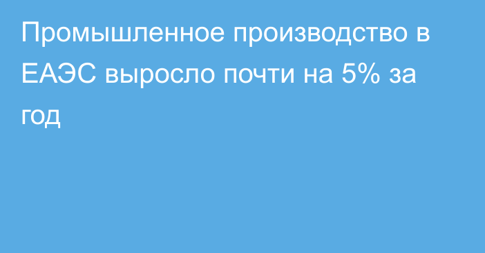 Промышленное производство в ЕАЭС выросло почти на 5% за год