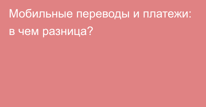 Мобильные переводы и платежи: в чем разница?