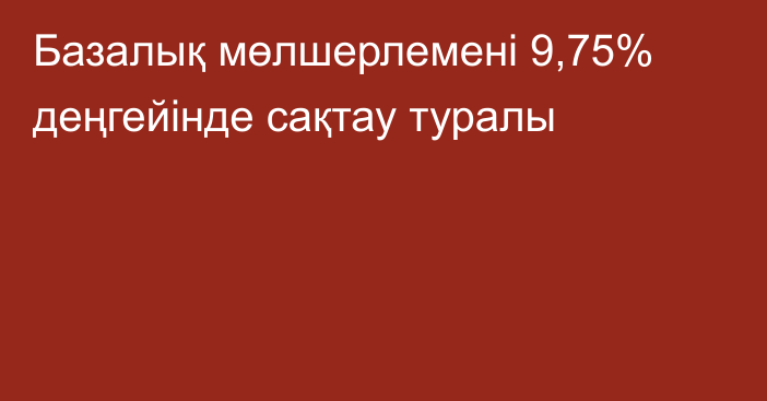 Базалық мөлшерлемені 9,75% деңгейінде сақтау туралы