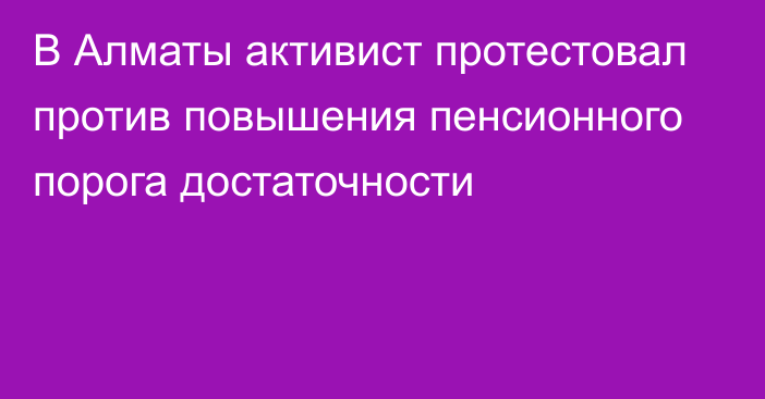 В Алматы активист протестовал против повышения пенсионного порога достаточности