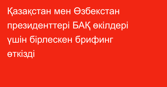 Қазақстан мен Өзбекстан президенттері БАҚ өкілдері үшін бірлескен брифинг өткізді