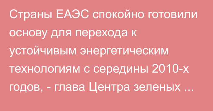 Страны ЕАЭС спокойно готовили основу для перехода к устойчивым энергетическим технологиям с середины 2010-х годов, - глава Центра зеленых технологий У.Бьюн