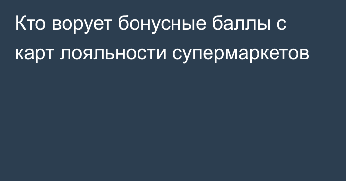 Кто ворует бонусные баллы с карт лояльности супермаркетов