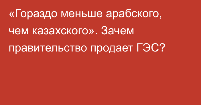 «Гораздо меньше арабского, чем казахского». Зачем правительство продает ГЭС?