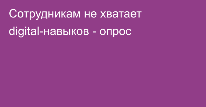 Сотрудникам не хватает digital-навыков - опрос