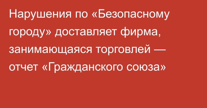 Нарушения по «Безопасному городу» доставляет фирма, занимающаяся торговлей — отчет «Гражданского союза»