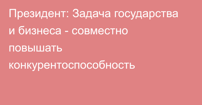 Президент: Задача государства и бизнеса - совместно повышать конкурентоспособность