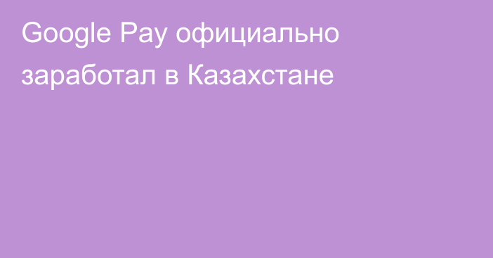 Google Pay официально заработал в Казахстане